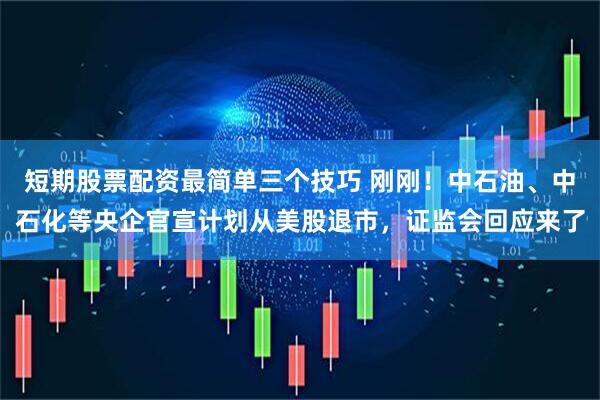 短期股票配资最简单三个技巧 刚刚！中石油、中石化等央企官宣计划从美股退市，证监会回应来了
