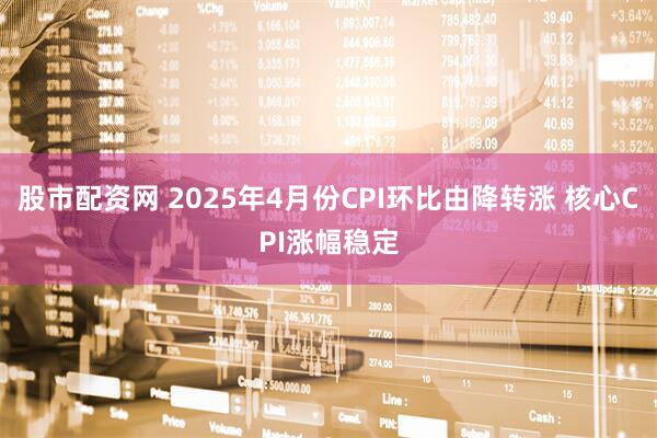 股市配资网 2025年4月份CPI环比由降转涨 核心CPI涨幅稳定