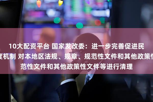 10大配资平台 国家发改委：进一步完善促进民营经济发展的制度机制 对本地区法规、规章、规范性文件和其他政策性文件等进行清理