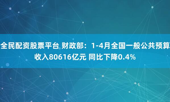 全民配资股票平台 财政部：1-4月全国一般公共预算收入80616亿元 同比下降0.4%