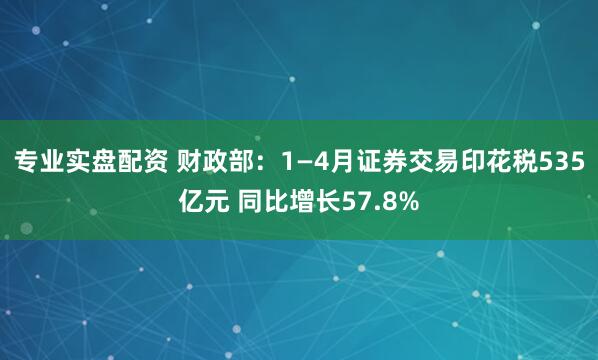 专业实盘配资 财政部：1—4月证券交易印花税535亿元 同比增长57.8%