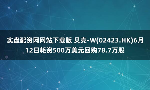 实盘配资网网站下载版 贝壳-W(02423.HK)6月12日耗资500万美元回购78.7万股