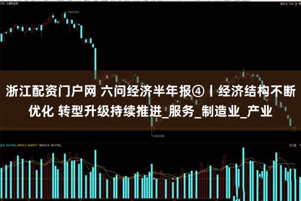 浙江配资门户网 六问经济半年报④丨经济结构不断优化 转型升级持续推进_服务_制造业_产业