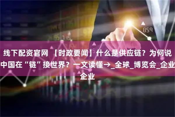 线下配资官网 【时政要闻】什么是供应链？为何说中国在“链”接世界？一文读懂→_全球_博览会_企业