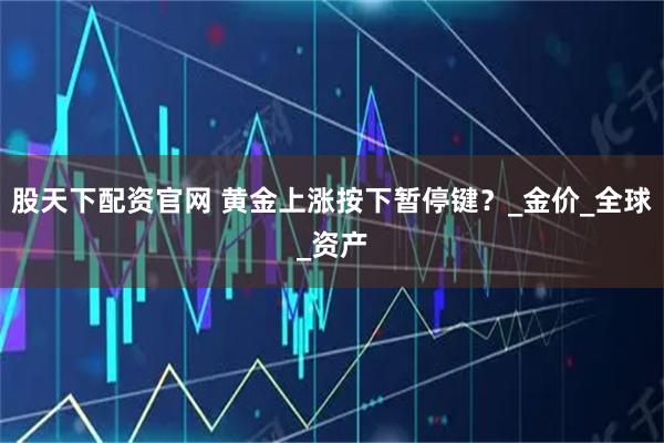 股天下配资官网 黄金上涨按下暂停键？_金价_全球_资产