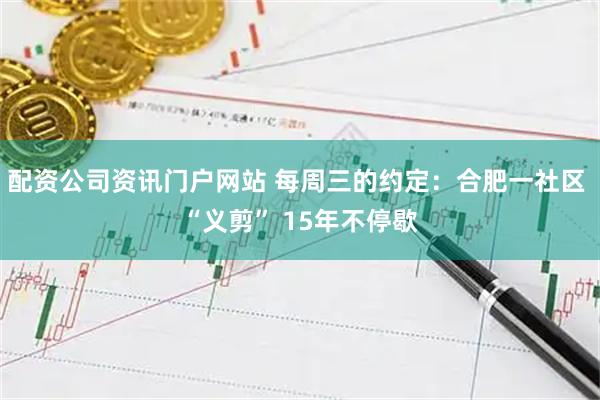 配资公司资讯门户网站 每周三的约定：合肥一社区 “义剪” 15年不停歇