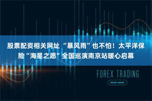 股票配资相关网址 “暴风雨”也不怕！太平洋保险“海星之愿”全国巡演南京站暖心启幕
