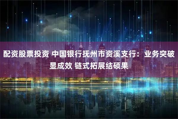 配资股票投资 中国银行抚州市资溪支行：业务突破显成效 链式拓展结硕果