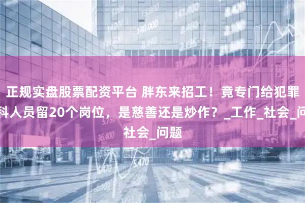 正规实盘股票配资平台 胖东来招工！竟专门给犯罪前科人员留20个岗位，是慈善还是炒作？_工作_社会_问题