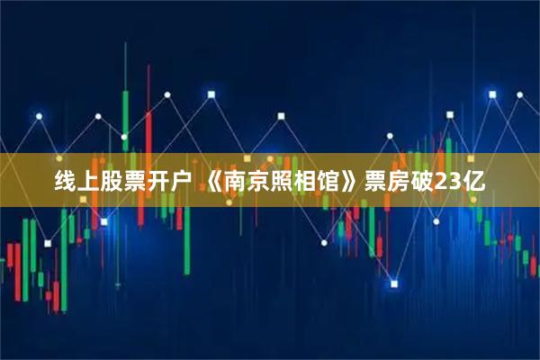 线上股票开户 《南京照相馆》票房破23亿