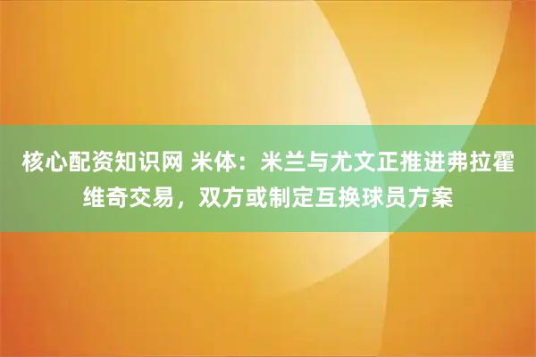 核心配资知识网 米体：米兰与尤文正推进弗拉霍维奇交易，双方或制定互换球员方案