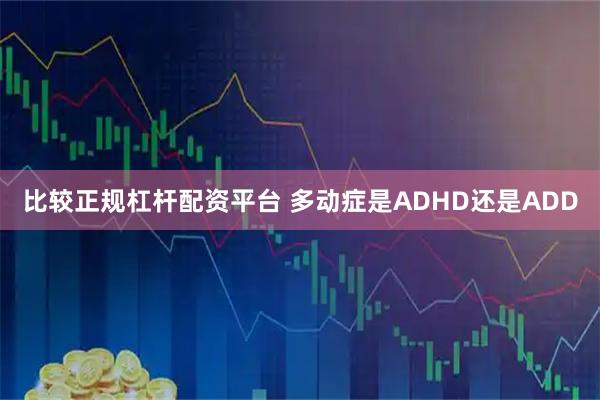 比较正规杠杆配资平台 多动症是ADHD还是ADD