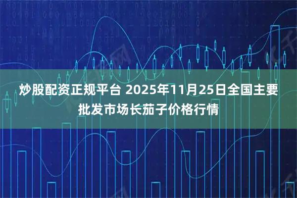 炒股配资正规平台 2025年11月25日全国主要批发市场长茄子价格行情
