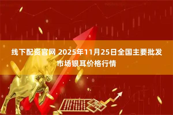 线下配资官网 2025年11月25日全国主要批发市场银耳价格行情