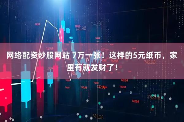 网络配资炒股网站 7万一张！这样的5元纸币，家里有就发财了！