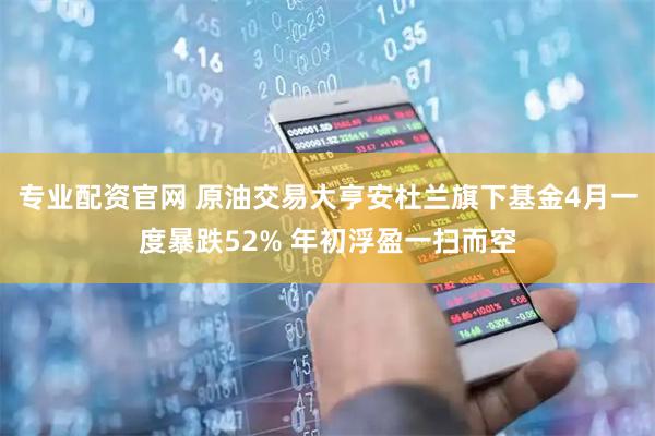 专业配资官网 原油交易大亨安杜兰旗下基金4月一度暴跌52% 年初浮盈一扫而空