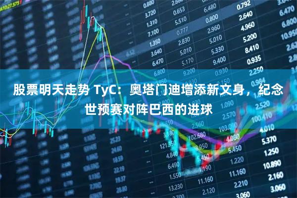 股票明天走势 TyC：奥塔门迪增添新文身，纪念世预赛对阵巴西的进球