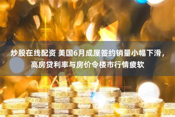 炒股在线配资 美国6月成屋签约销量小幅下滑，高房贷利率与房价令楼市行情疲软