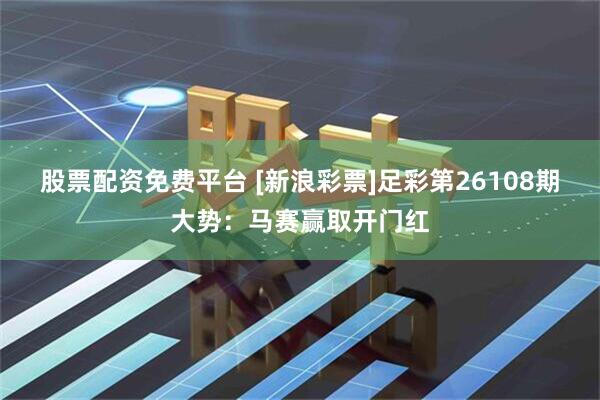 股票配资免费平台 [新浪彩票]足彩第26108期大势：马赛赢取开门红